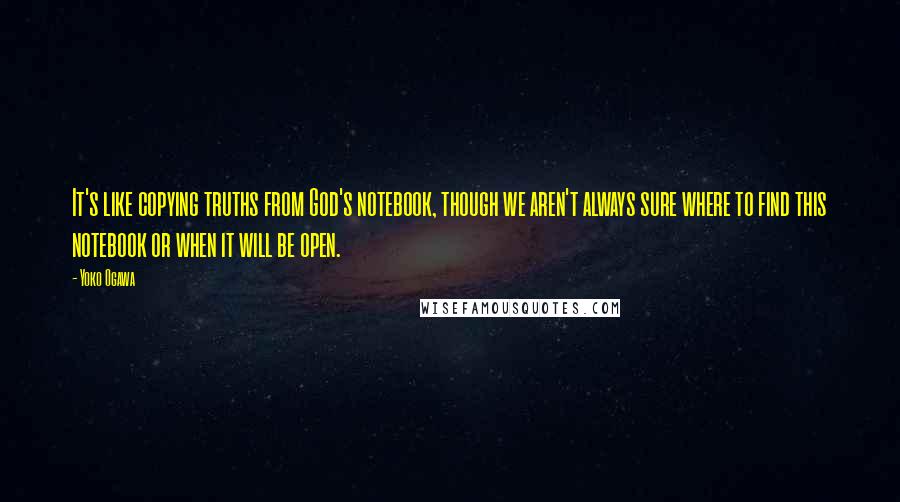 Yoko Ogawa Quotes: It's like copying truths from God's notebook, though we aren't always sure where to find this notebook or when it will be open.