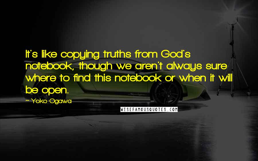 Yoko Ogawa Quotes: It's like copying truths from God's notebook, though we aren't always sure where to find this notebook or when it will be open.