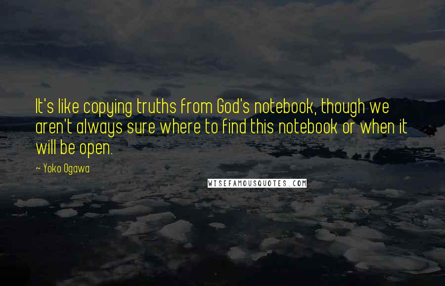 Yoko Ogawa Quotes: It's like copying truths from God's notebook, though we aren't always sure where to find this notebook or when it will be open.