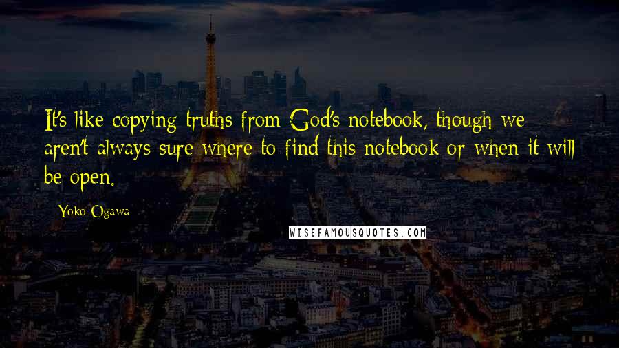 Yoko Ogawa Quotes: It's like copying truths from God's notebook, though we aren't always sure where to find this notebook or when it will be open.