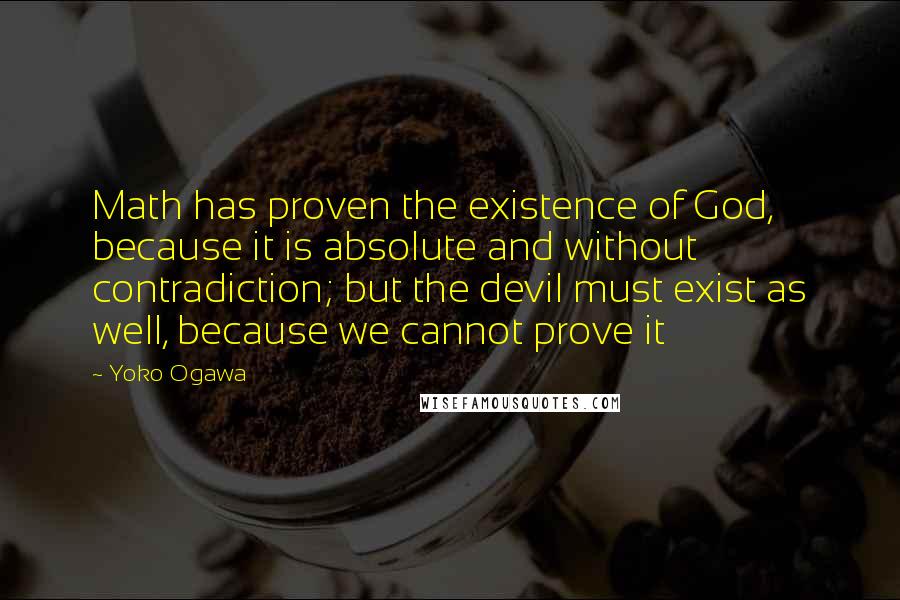 Yoko Ogawa Quotes: Math has proven the existence of God, because it is absolute and without contradiction; but the devil must exist as well, because we cannot prove it