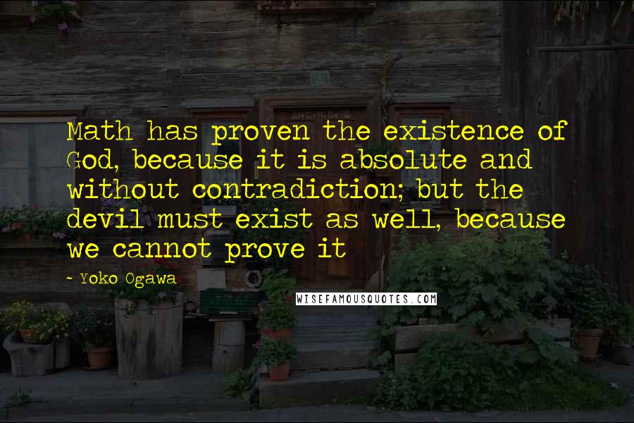 Yoko Ogawa Quotes: Math has proven the existence of God, because it is absolute and without contradiction; but the devil must exist as well, because we cannot prove it