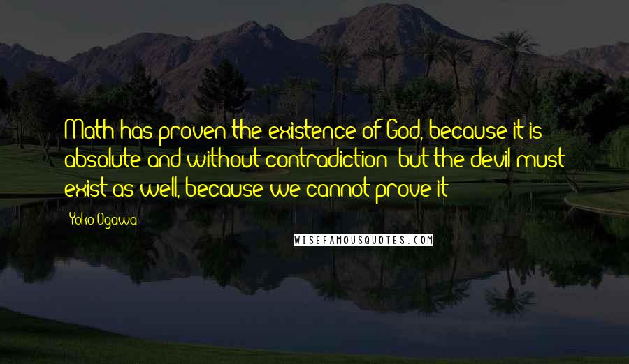 Yoko Ogawa Quotes: Math has proven the existence of God, because it is absolute and without contradiction; but the devil must exist as well, because we cannot prove it