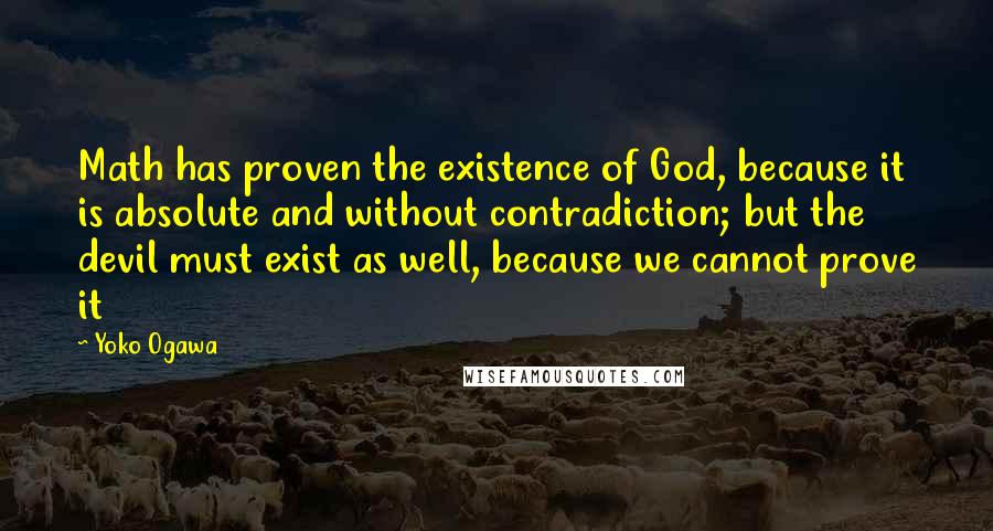 Yoko Ogawa Quotes: Math has proven the existence of God, because it is absolute and without contradiction; but the devil must exist as well, because we cannot prove it