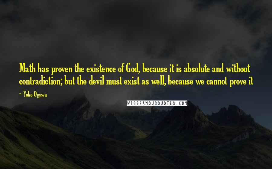 Yoko Ogawa Quotes: Math has proven the existence of God, because it is absolute and without contradiction; but the devil must exist as well, because we cannot prove it