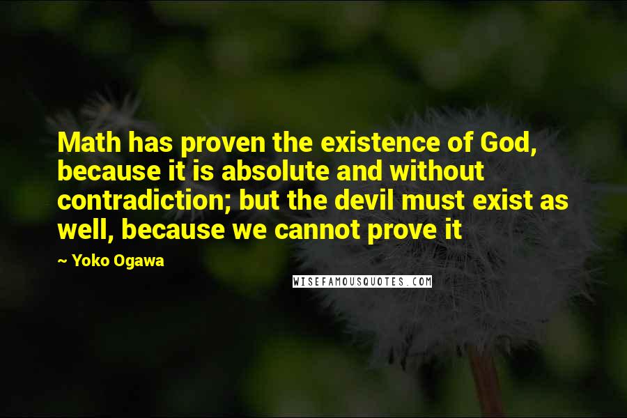 Yoko Ogawa Quotes: Math has proven the existence of God, because it is absolute and without contradiction; but the devil must exist as well, because we cannot prove it