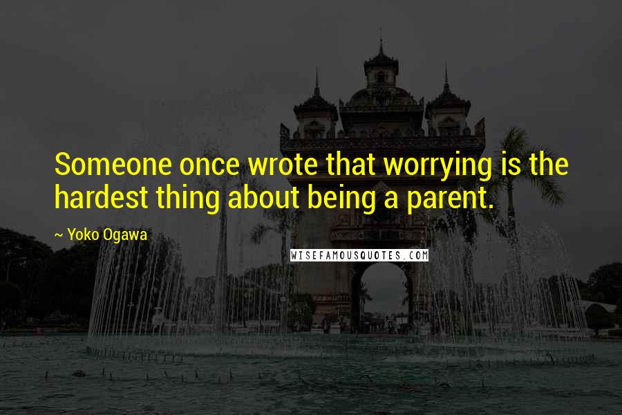 Yoko Ogawa Quotes: Someone once wrote that worrying is the hardest thing about being a parent.