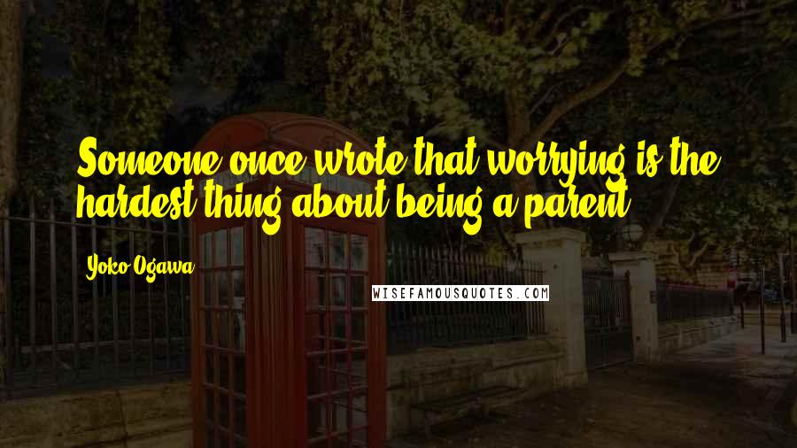 Yoko Ogawa Quotes: Someone once wrote that worrying is the hardest thing about being a parent.