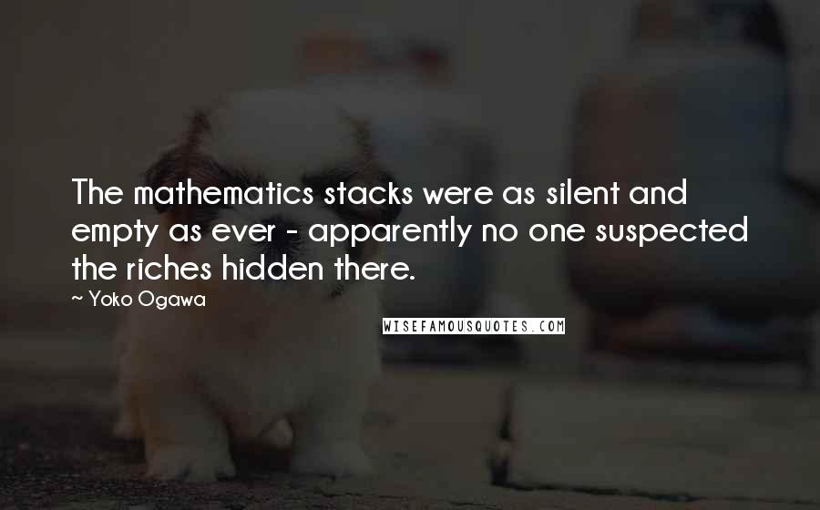 Yoko Ogawa Quotes: The mathematics stacks were as silent and empty as ever - apparently no one suspected the riches hidden there.