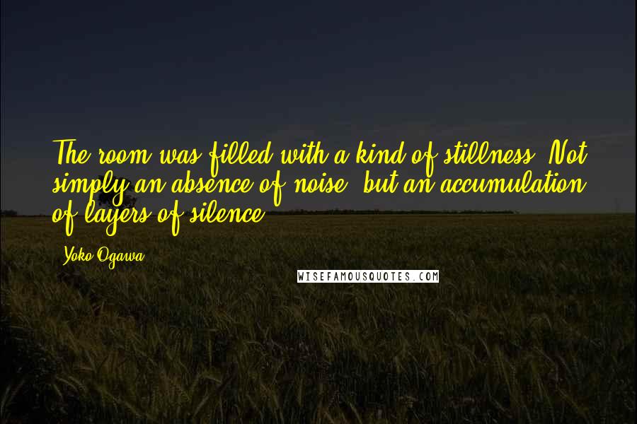 Yoko Ogawa Quotes: The room was filled with a kind of stillness. Not simply an absence of noise, but an accumulation of layers of silence ...