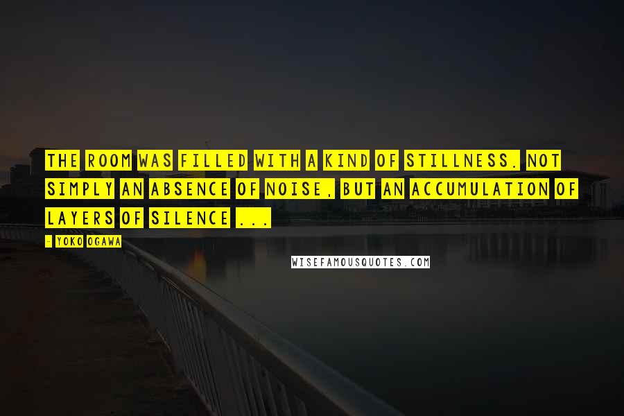 Yoko Ogawa Quotes: The room was filled with a kind of stillness. Not simply an absence of noise, but an accumulation of layers of silence ...