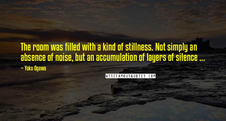 Yoko Ogawa Quotes: The room was filled with a kind of stillness. Not simply an absence of noise, but an accumulation of layers of silence ...