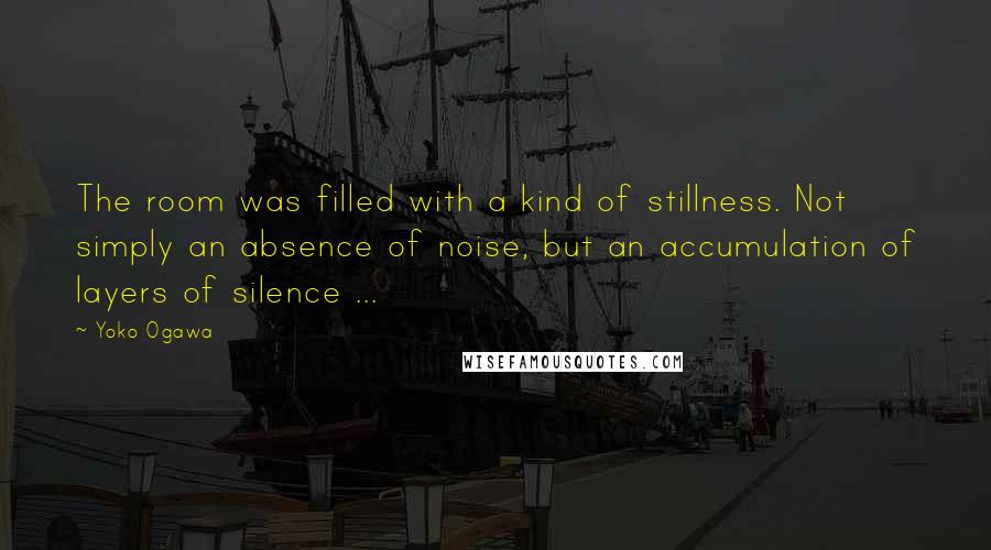 Yoko Ogawa Quotes: The room was filled with a kind of stillness. Not simply an absence of noise, but an accumulation of layers of silence ...