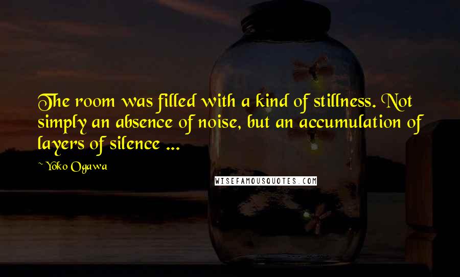 Yoko Ogawa Quotes: The room was filled with a kind of stillness. Not simply an absence of noise, but an accumulation of layers of silence ...