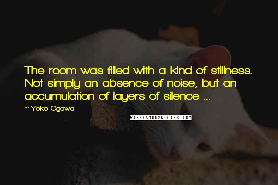 Yoko Ogawa Quotes: The room was filled with a kind of stillness. Not simply an absence of noise, but an accumulation of layers of silence ...