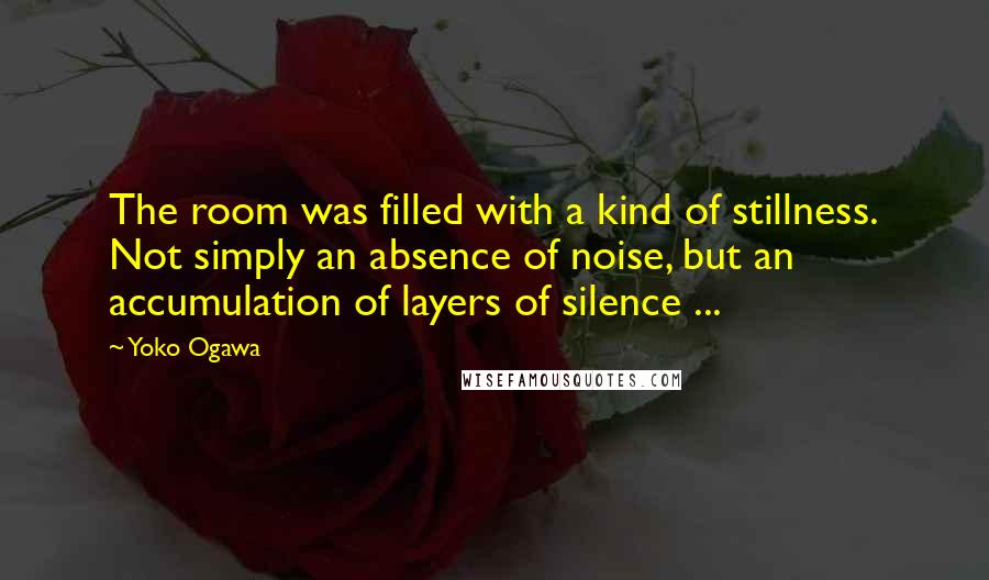 Yoko Ogawa Quotes: The room was filled with a kind of stillness. Not simply an absence of noise, but an accumulation of layers of silence ...