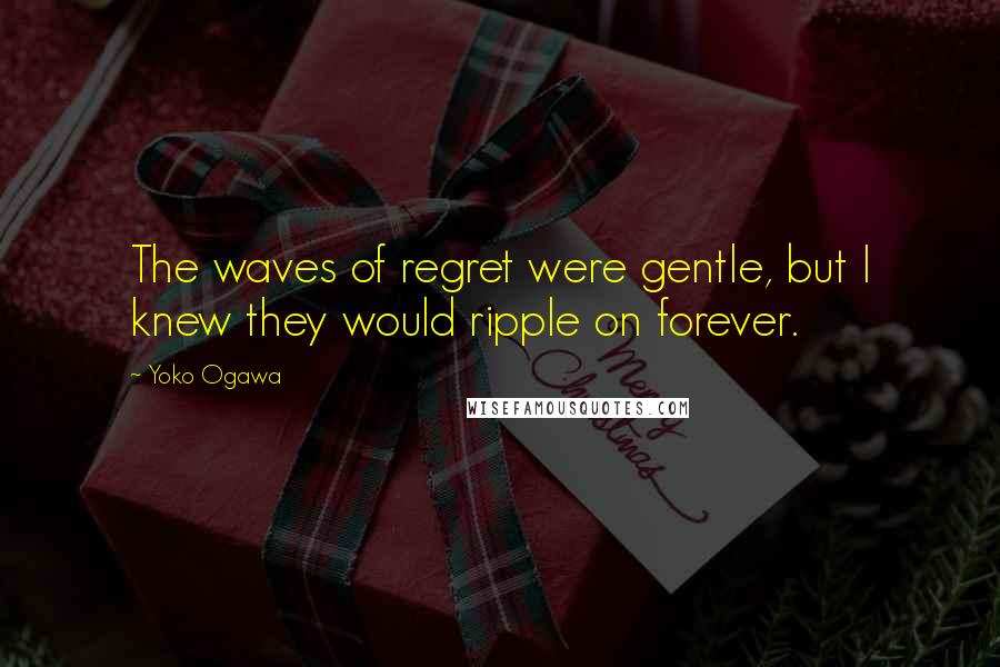 Yoko Ogawa Quotes: The waves of regret were gentle, but I knew they would ripple on forever.