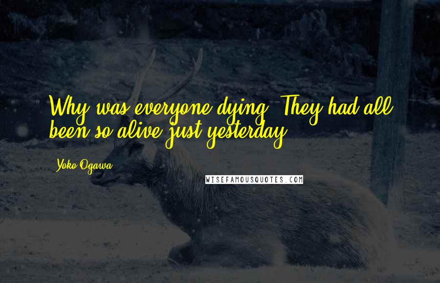 Yoko Ogawa Quotes: Why was everyone dying? They had all been so alive just yesterday.