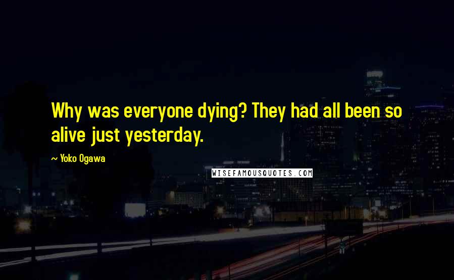 Yoko Ogawa Quotes: Why was everyone dying? They had all been so alive just yesterday.