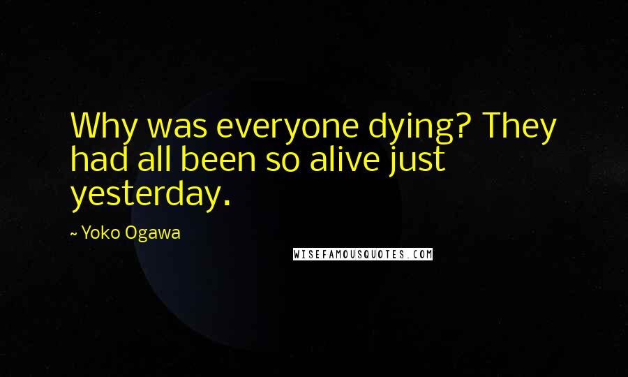 Yoko Ogawa Quotes: Why was everyone dying? They had all been so alive just yesterday.