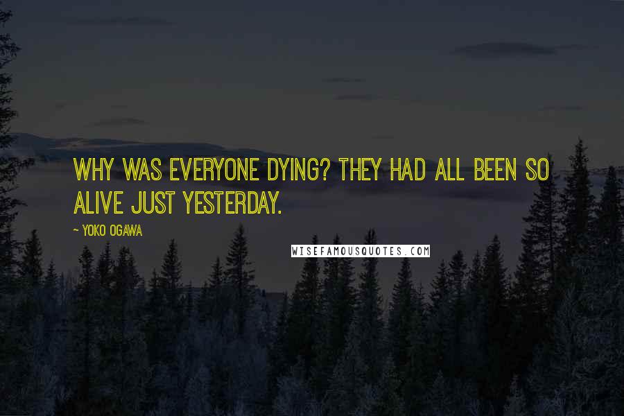 Yoko Ogawa Quotes: Why was everyone dying? They had all been so alive just yesterday.