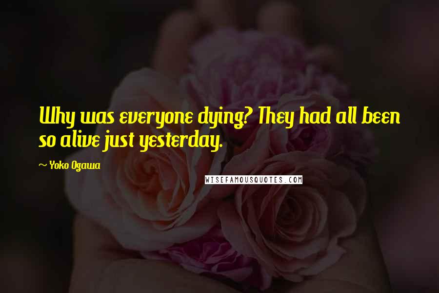 Yoko Ogawa Quotes: Why was everyone dying? They had all been so alive just yesterday.