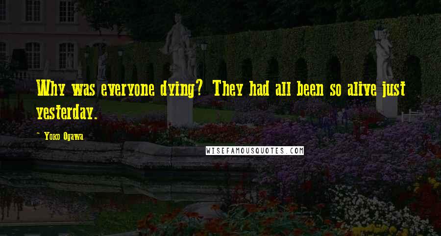 Yoko Ogawa Quotes: Why was everyone dying? They had all been so alive just yesterday.