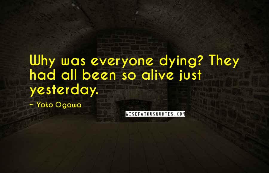 Yoko Ogawa Quotes: Why was everyone dying? They had all been so alive just yesterday.