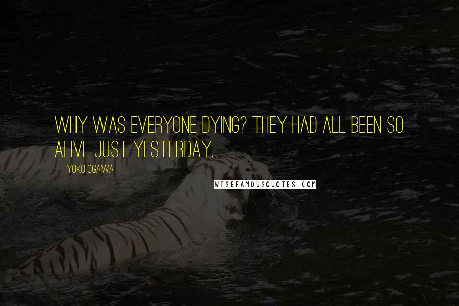 Yoko Ogawa Quotes: Why was everyone dying? They had all been so alive just yesterday.