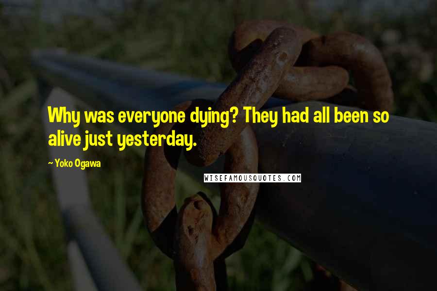 Yoko Ogawa Quotes: Why was everyone dying? They had all been so alive just yesterday.