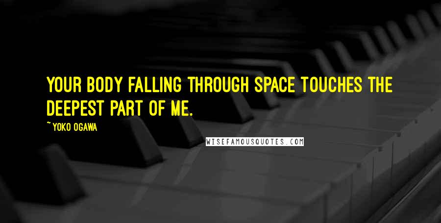 Yoko Ogawa Quotes: Your body falling through space touches the deepest part of me.