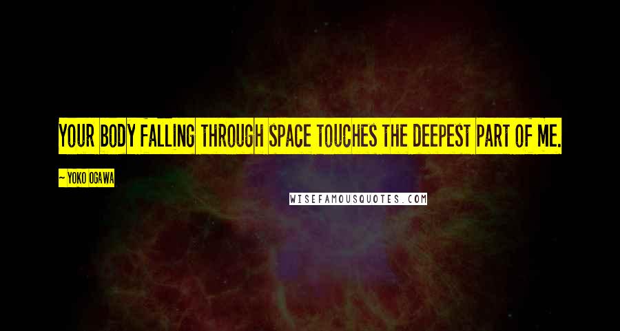 Yoko Ogawa Quotes: Your body falling through space touches the deepest part of me.