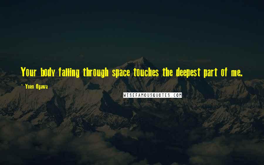 Yoko Ogawa Quotes: Your body falling through space touches the deepest part of me.