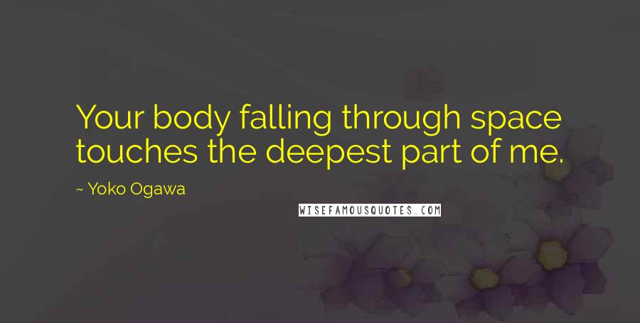 Yoko Ogawa Quotes: Your body falling through space touches the deepest part of me.