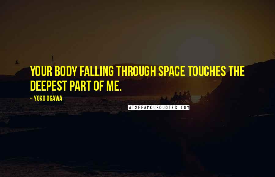Yoko Ogawa Quotes: Your body falling through space touches the deepest part of me.