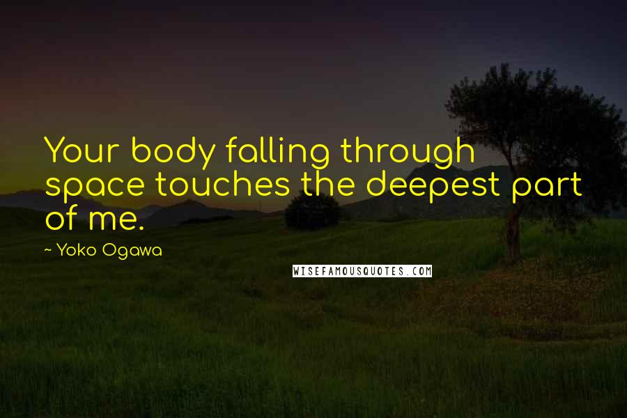 Yoko Ogawa Quotes: Your body falling through space touches the deepest part of me.