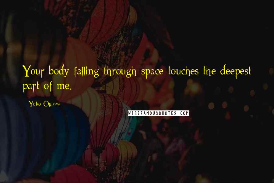 Yoko Ogawa Quotes: Your body falling through space touches the deepest part of me.