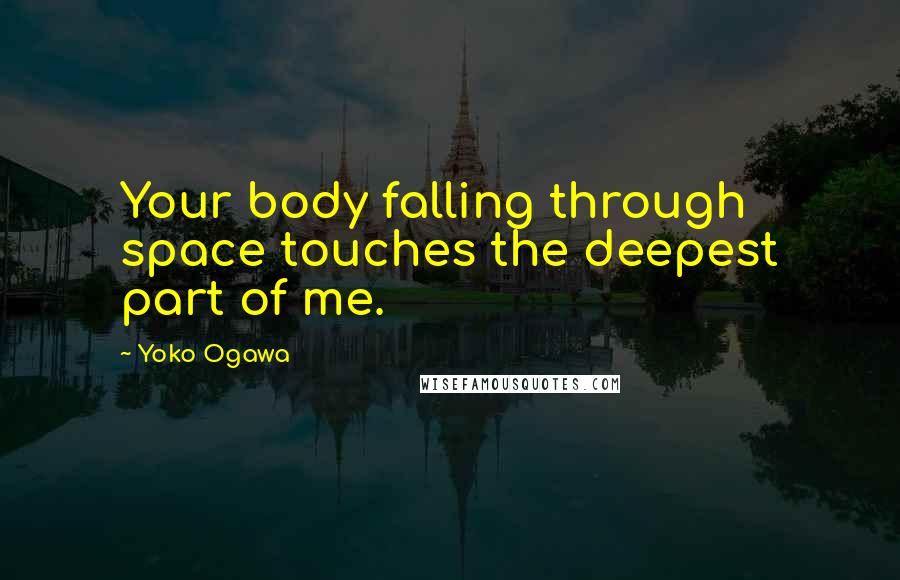 Yoko Ogawa Quotes: Your body falling through space touches the deepest part of me.