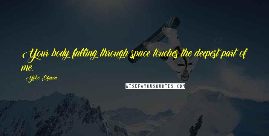 Yoko Ogawa Quotes: Your body falling through space touches the deepest part of me.