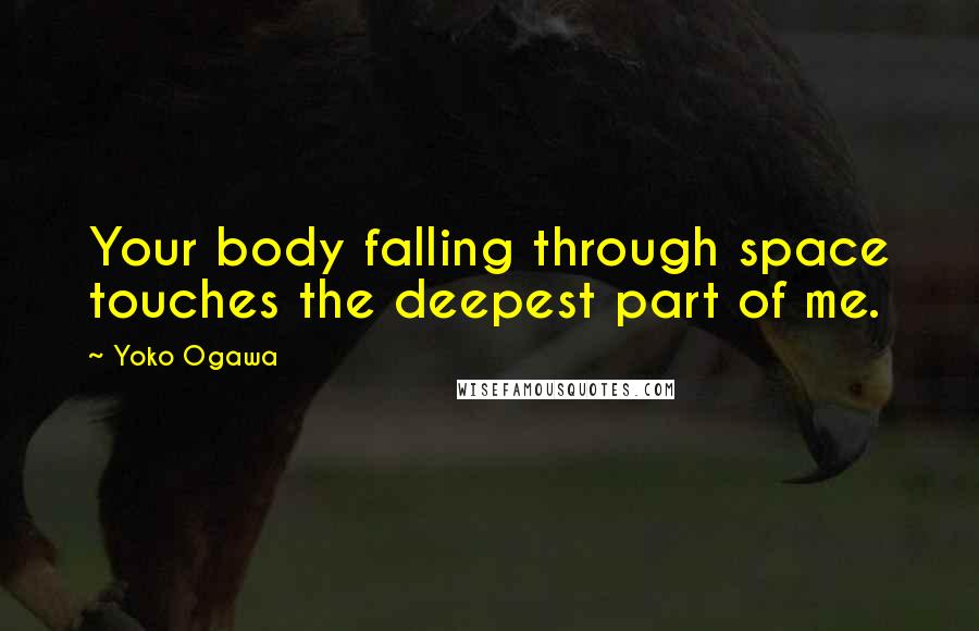 Yoko Ogawa Quotes: Your body falling through space touches the deepest part of me.