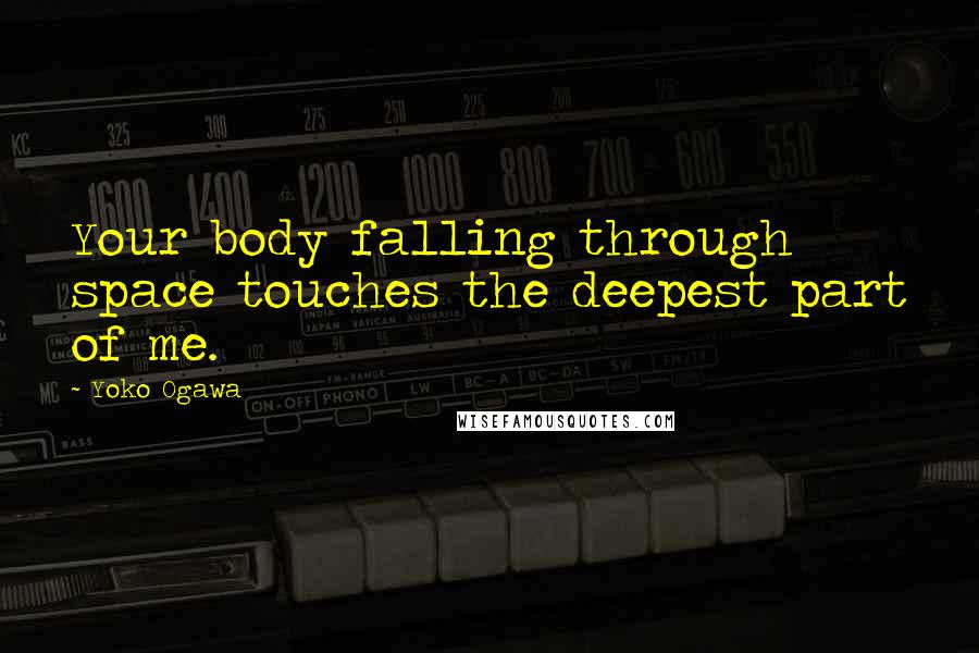 Yoko Ogawa Quotes: Your body falling through space touches the deepest part of me.