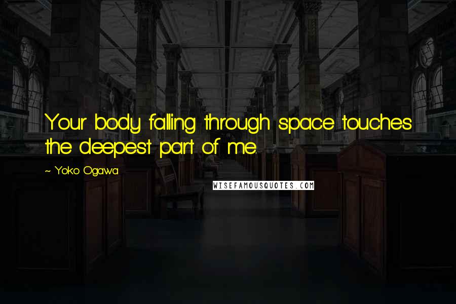 Yoko Ogawa Quotes: Your body falling through space touches the deepest part of me.