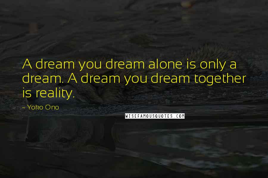 Yoko Ono Quotes: A dream you dream alone is only a dream. A dream you dream together is reality.