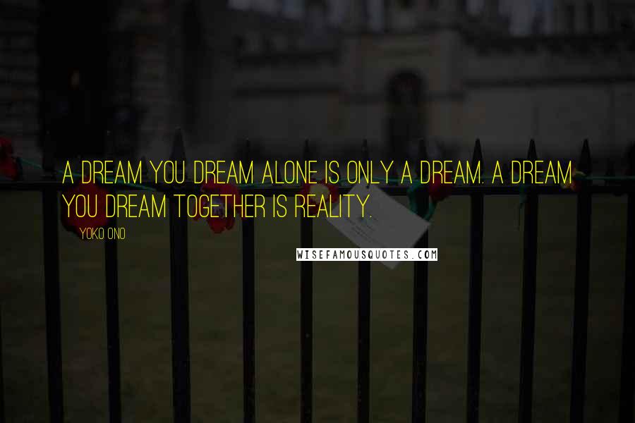 Yoko Ono Quotes: A dream you dream alone is only a dream. A dream you dream together is reality.