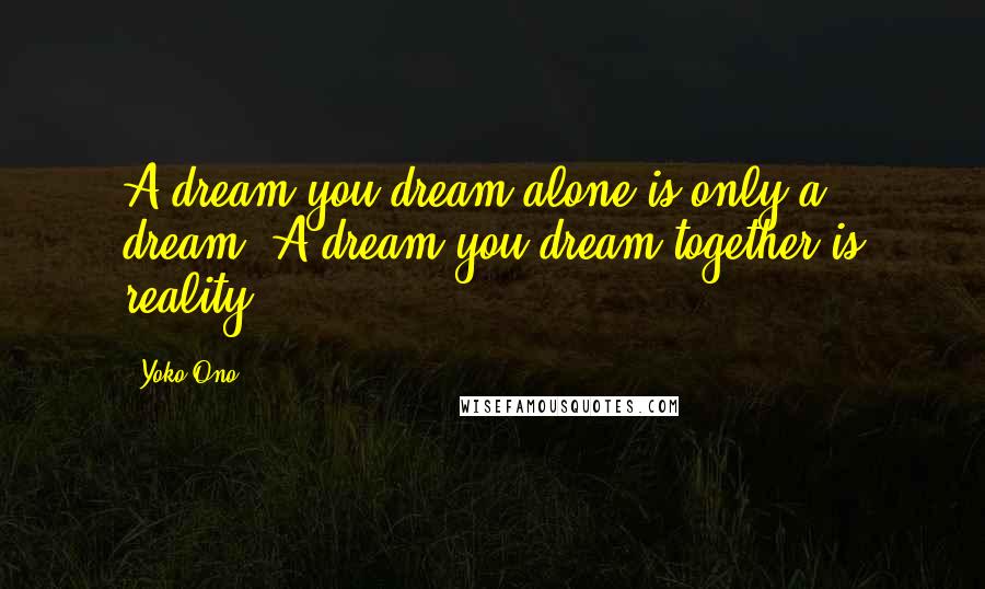 Yoko Ono Quotes: A dream you dream alone is only a dream. A dream you dream together is reality.