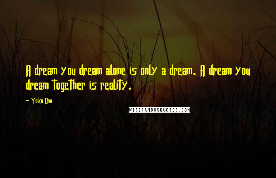 Yoko Ono Quotes: A dream you dream alone is only a dream. A dream you dream together is reality.