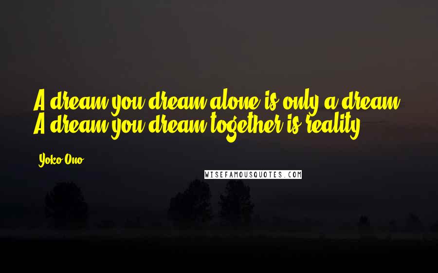 Yoko Ono Quotes: A dream you dream alone is only a dream. A dream you dream together is reality.