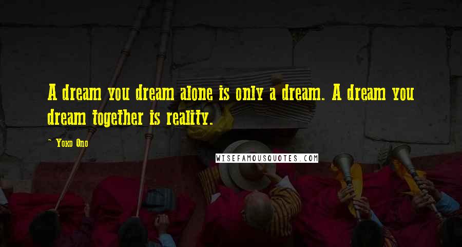 Yoko Ono Quotes: A dream you dream alone is only a dream. A dream you dream together is reality.