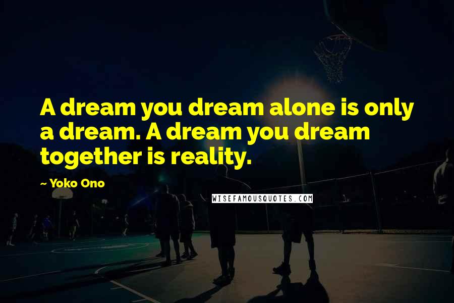 Yoko Ono Quotes: A dream you dream alone is only a dream. A dream you dream together is reality.