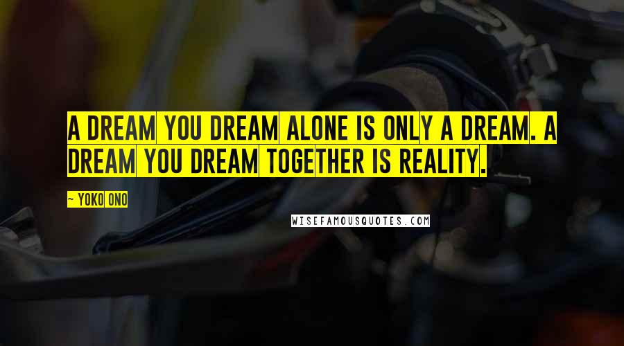 Yoko Ono Quotes: A dream you dream alone is only a dream. A dream you dream together is reality.